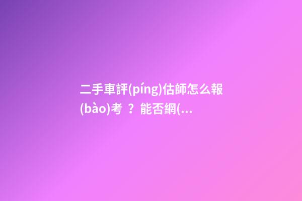 二手車評(píng)估師怎么報(bào)考？能否網(wǎng)上考試？